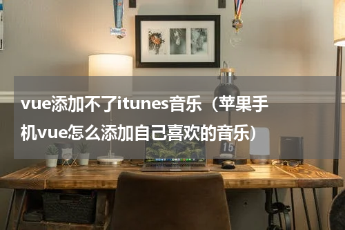 vue添加不了itunes音乐（苹果手机vue怎么添加自己喜欢的音乐）
