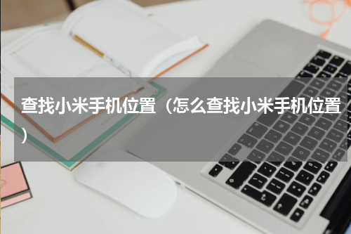 查找小米手机位置（怎么查找小米手机位置）