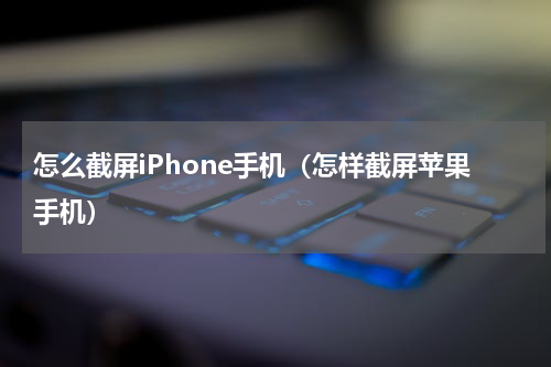 怎么截屏iPhone手机（怎样截屏苹果手机）