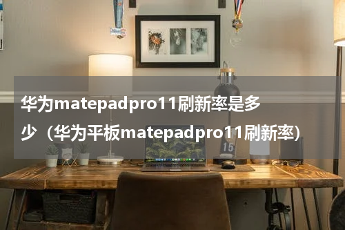 华为matepadpro11刷新率是多少（华为平板matepadpro11刷新率）