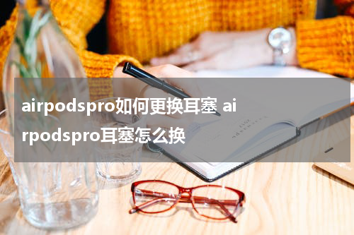 airpodspro如何更换耳塞 airpodspro耳塞怎么换