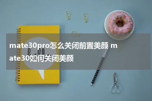 mate30pro怎么关闭前置美颜 mate30如何关闭美颜