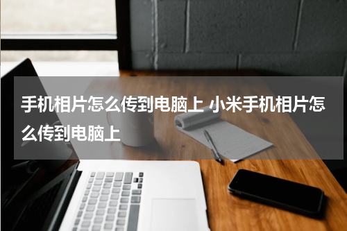 手机相片怎么传到电脑上 小米手机相片怎么传到电脑上