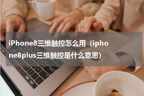 iPhone8三维触控怎么用（iphone8plus三维触控是什么意思）