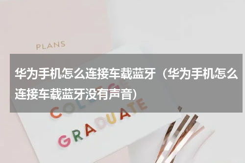 华为手机怎么连接车载蓝牙（华为手机怎么连接车载蓝牙没有声音）