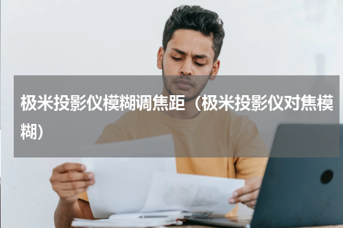极米投影仪模糊调焦距（极米投影仪对焦模糊）