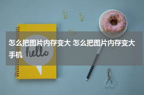 怎么把图片内存变大 怎么把图片内存变大手机