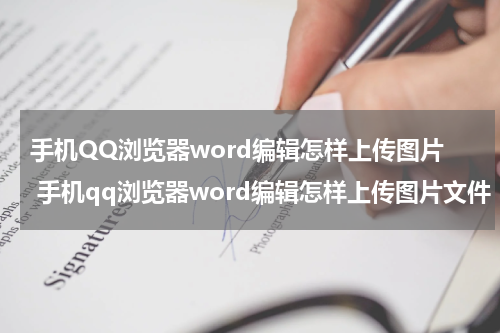 手机QQ浏览器word编辑怎样上传图片 手机qq浏览器word编辑怎样上传图片文件