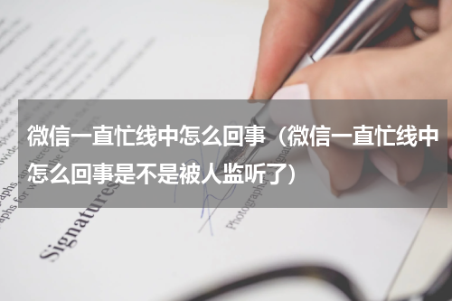 微信一直忙线中怎么回事（微信一直忙线中怎么回事是不是被人监听了）