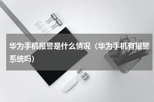 华为手机报警是什么情况（华为手机有报警系统吗）