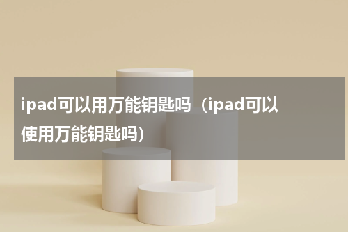ipad可以用万能钥匙吗（ipad可以使用万能钥匙吗）