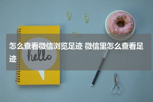 怎么查看微信浏览足迹 微信里怎么查看足迹