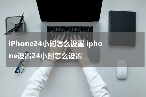 iPhone24小时怎么设置 iphone设置24小时怎么设置