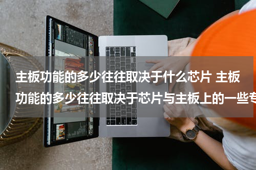主板功能的多少往往取决于什么芯片 主板功能的多少往往取决于芯片与主板上的一些专用芯片