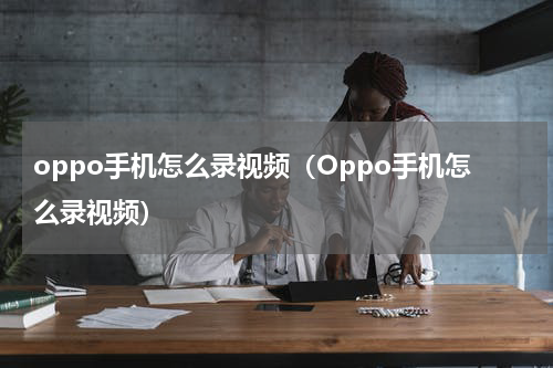 oppo手机怎么录视频（Oppo手机怎么录视频）