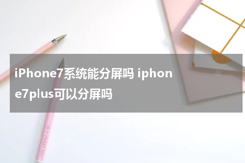 iPhone7系统能分屏吗 iphone7plus可以分屏吗