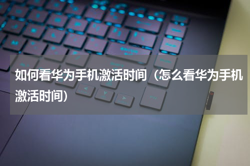 如何看华为手机激活时间（怎么看华为手机激活时间）