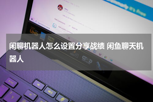 闲聊机器人怎么设置分享战绩 闲鱼聊天机器人