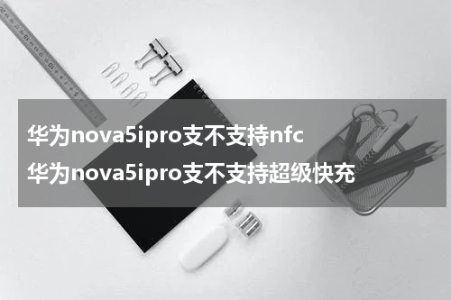 华为nova5ipro支不支持nfc 华为nova5ipro支不支持超级快充