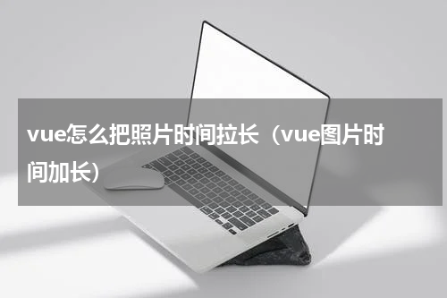 vue怎么把照片时间拉长（vue图片时间加长）