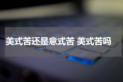 美式苦还是意式苦 美式苦吗
