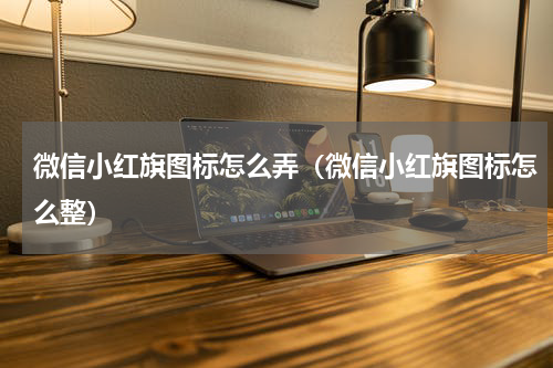 微信小红旗图标怎么弄（微信小红旗图标怎么整）
