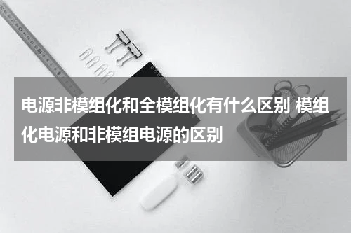 电源非模组化和全模组化有什么区别 模组化电源和非模组电源的区别