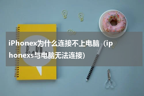 iPhonex为什么连接不上电脑（iphonexs与电脑无法连接）