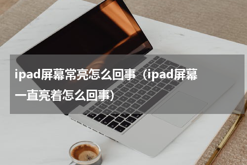 ipad屏幕常亮怎么回事（ipad屏幕一直亮着怎么回事）