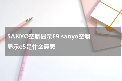 SANYO空调显示E9 sanyo空调显示e5是什么意思