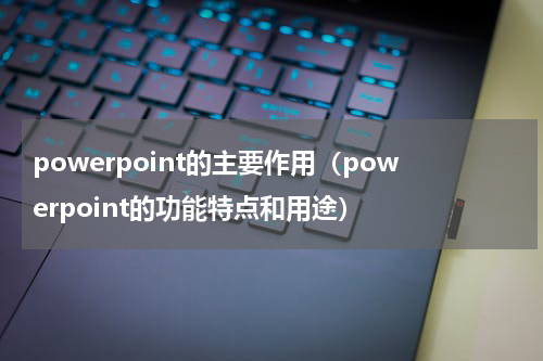 powerpoint的主要作用（powerpoint的功能特点和用途）