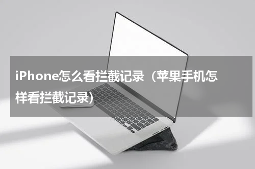 iPhone怎么看拦截记录（苹果手机怎样看拦截记录）