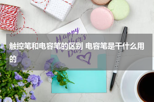 触控笔和电容笔的区别 电容笔是干什么用的