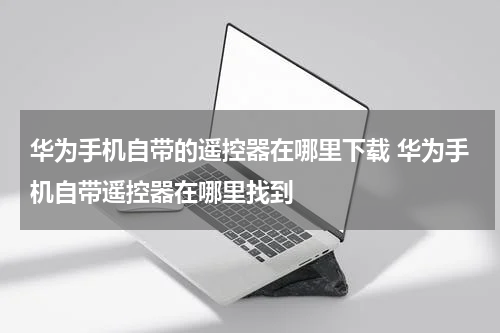华为手机自带的遥控器在哪里下载 华为手机自带遥控器在哪里找到