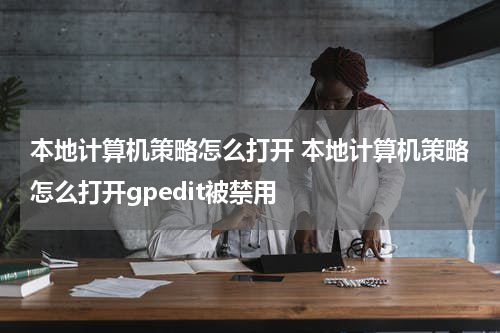本地计算机策略怎么打开 本地计算机策略怎么打开gpedit被禁用