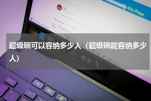 超级碗可以容纳多少人（超级碗能容纳多少人）