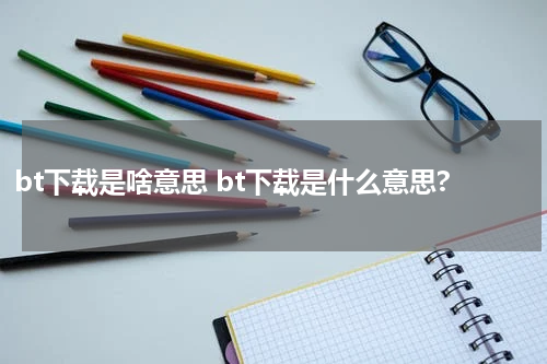 bt下载是啥意思 bt下载是什么意思?