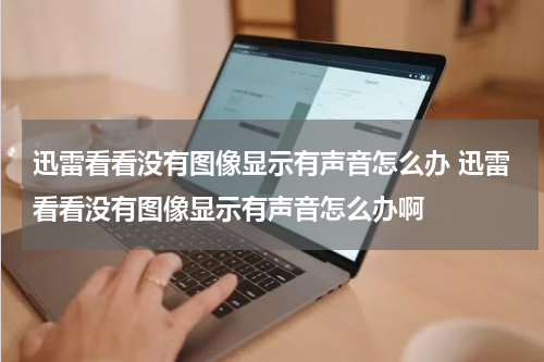 迅雷看看没有图像显示有声音怎么办 迅雷看看没有图像显示有声音怎么办啊