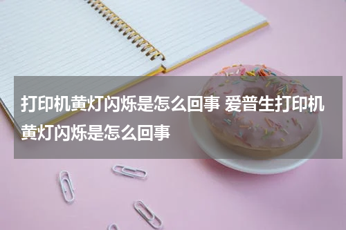 打印机黄灯闪烁是怎么回事 爱普生打印机黄灯闪烁是怎么回事