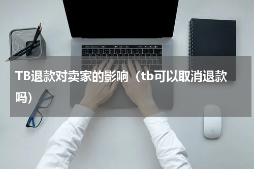 TB退款对卖家的影响（tb可以取消退款吗）