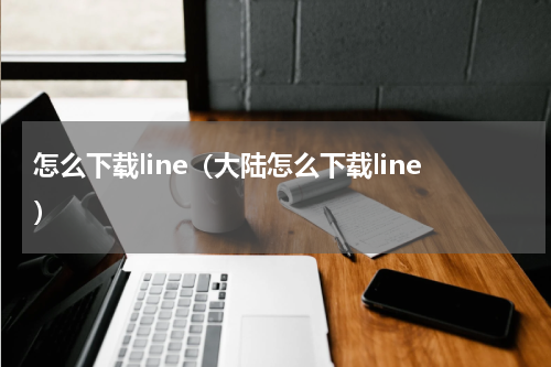 怎么下载line（大陆怎么下载line）