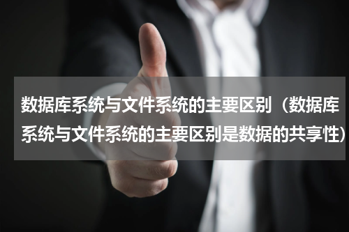 数据库系统与文件系统的主要区别（数据库系统与文件系统的主要区别是数据的共享性）