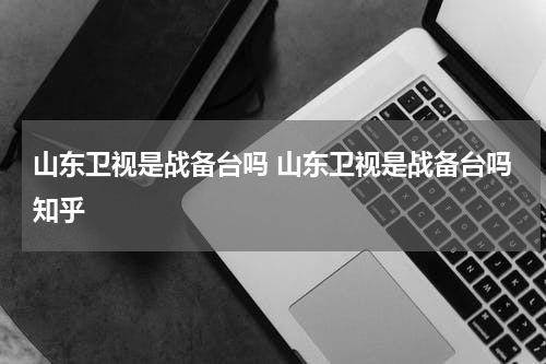 山东卫视是战备台吗 山东卫视是战备台吗知乎