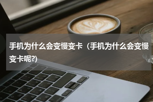 手机为什么会变慢变卡（手机为什么会变慢变卡呢?）