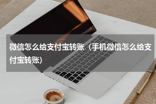 微信怎么给支付宝转账（手机微信怎么给支付宝转账）