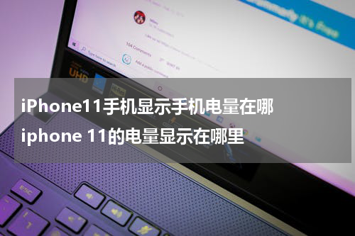 iPhone11手机显示手机电量在哪 iphone 11的电量显示在哪里