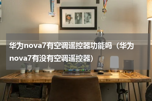 华为nova7有空调遥控器功能吗（华为nova7有没有空调遥控器）