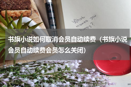 书旗小说如何取消会员自动续费（书旗小说会员自动续费会员怎么关闭）