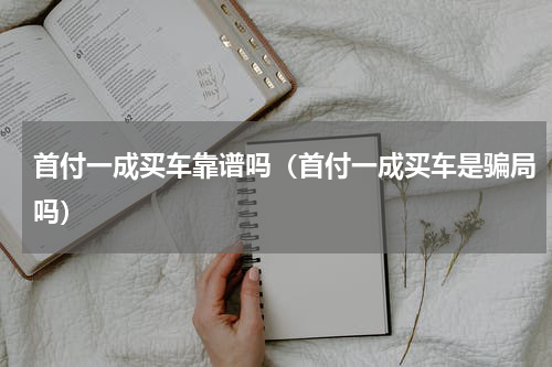首付一成买车靠谱吗（首付一成买车是骗局吗）
