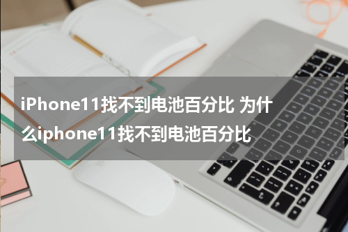 iPhone11找不到电池百分比 为什么iphone11找不到电池百分比